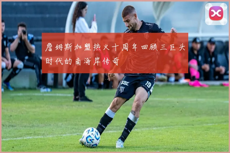 詹姆斯加盟热火十周年回顾三巨头时代的南海岸传奇