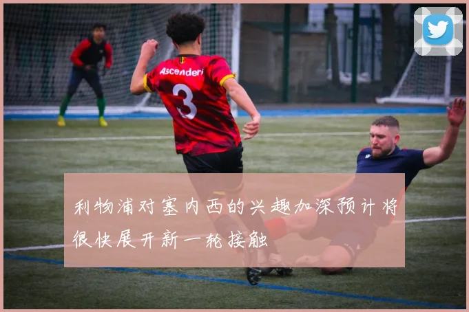 利物浦对塞内西的兴趣加深预计将很快展开新一轮接触