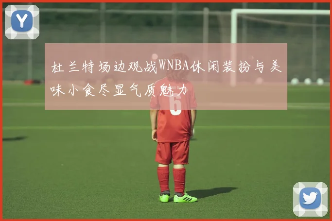杜兰特场边观战WNBA休闲装扮与美味小食尽显气质魅力