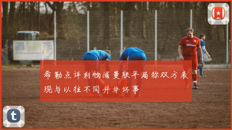 希勒点评利物浦曼联平局称双方表现与以往不同并非坏事