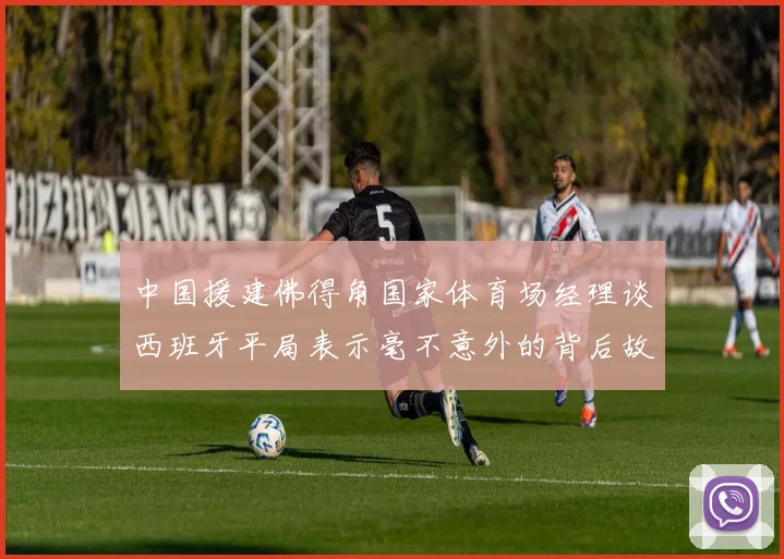中国援建佛得角国家体育场经理谈西班牙平局表示毫不意外的背后故事