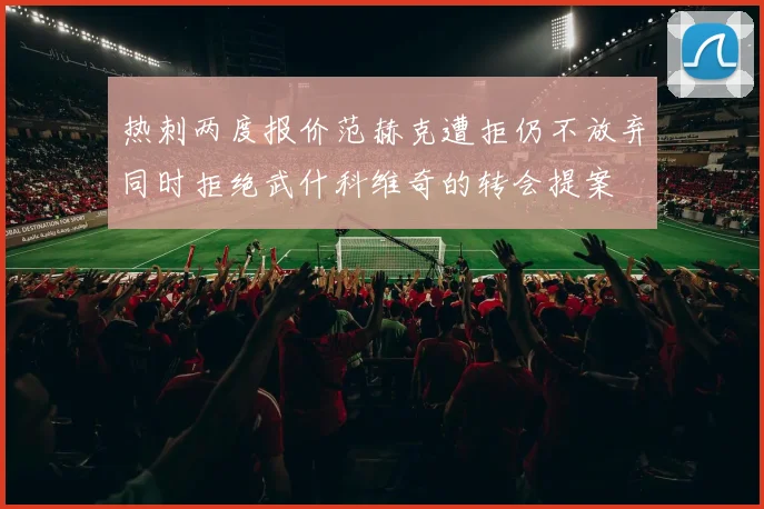 热刺两度报价范赫克遭拒仍不放弃同时拒绝武什科维奇的转会提案