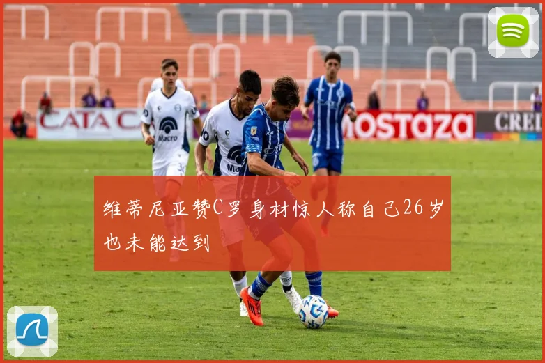 维蒂尼亚赞C罗身材惊人称自己26岁也未能达到