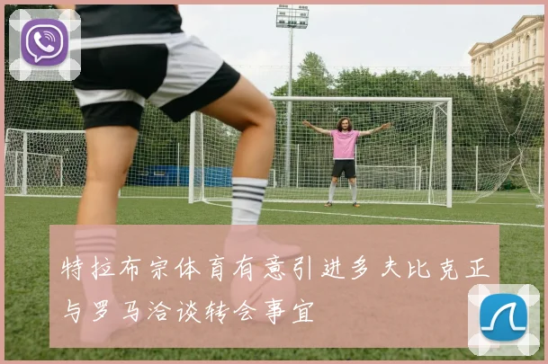 特拉布宗体育有意引进多夫比克正与罗马洽谈转会事宜
