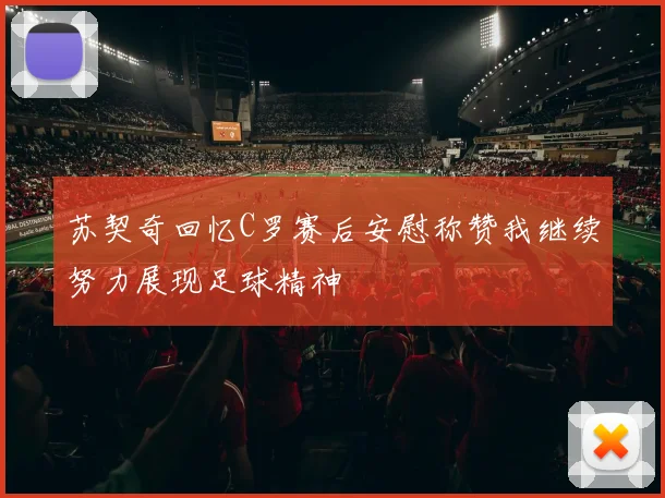 苏契奇回忆C罗赛后安慰称赞我继续努力展现足球精神