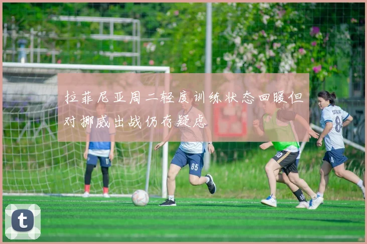拉菲尼亚周二轻度训练状态回暖但对挪威出战仍存疑虑