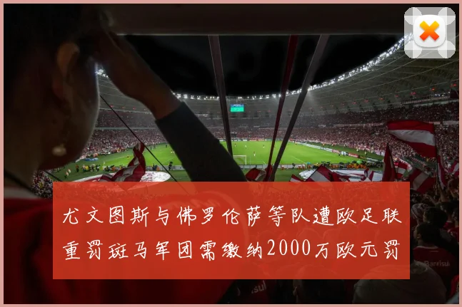 尤文图斯与佛罗伦萨等队遭欧足联重罚斑马军团需缴纳2000万欧元罚款