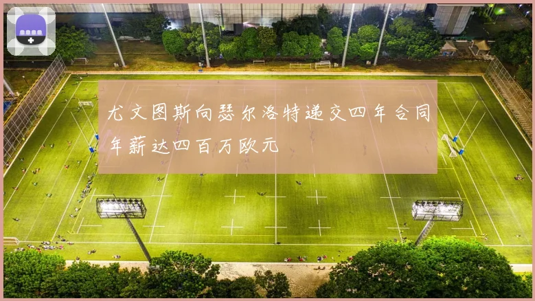 尤文图斯向瑟尔洛特递交四年合同年薪达四百万欧元