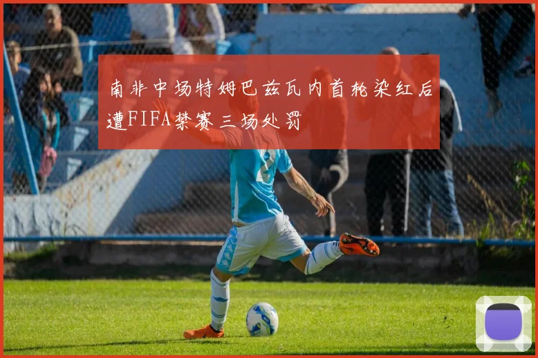 南非中场特姆巴兹瓦内首轮染红后遭FIFA禁赛三场处罚