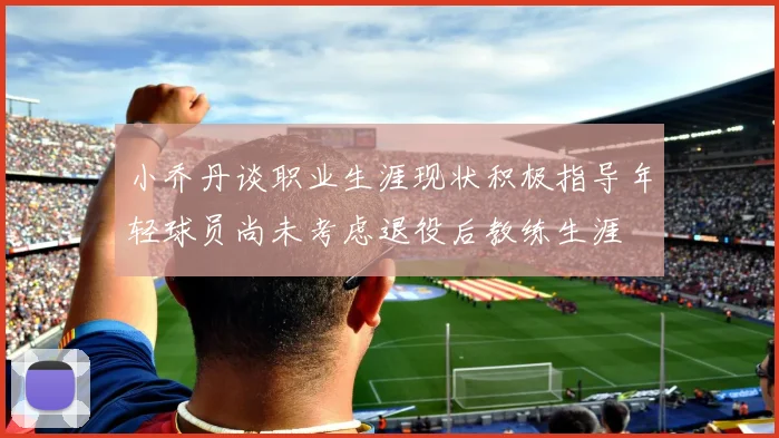 小乔丹谈职业生涯现状积极指导年轻球员尚未考虑退役后教练生涯